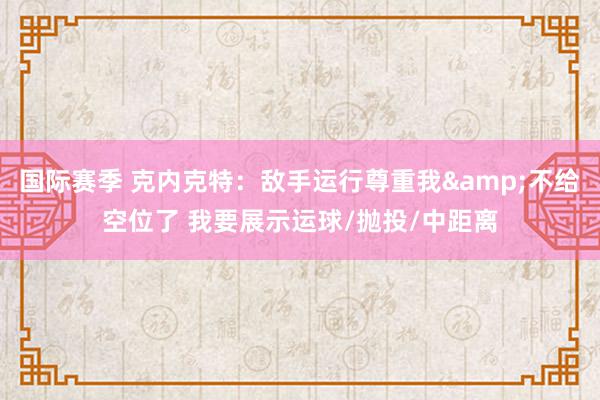 国际赛季 克内克特：敌手运行尊重我&不给空位了 我要展示运球/抛投/中距离