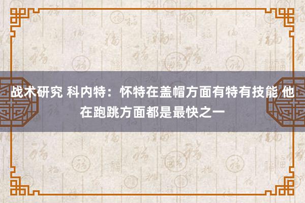 战术研究 科内特：怀特在盖帽方面有特有技能 他在跑跳方面都是最快之一