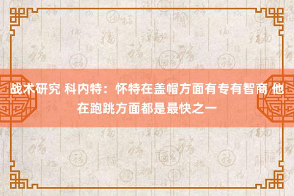 战术研究 科内特：怀特在盖帽方面有专有智商 他在跑跳方面都是最快之一