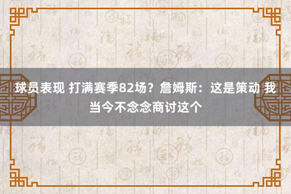 球员表现 打满赛季82场？詹姆斯：这是策动 我当今不念念商讨这个