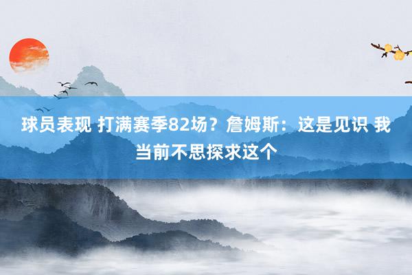 球员表现 打满赛季82场？詹姆斯：这是见识 我当前不思探求这个