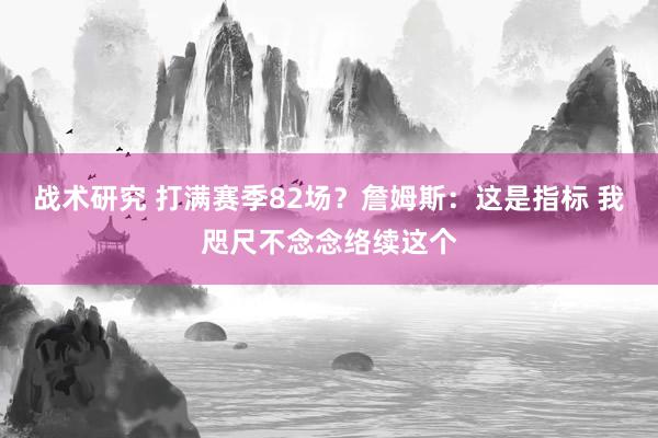 战术研究 打满赛季82场？詹姆斯：这是指标 我咫尺不念念络续这个