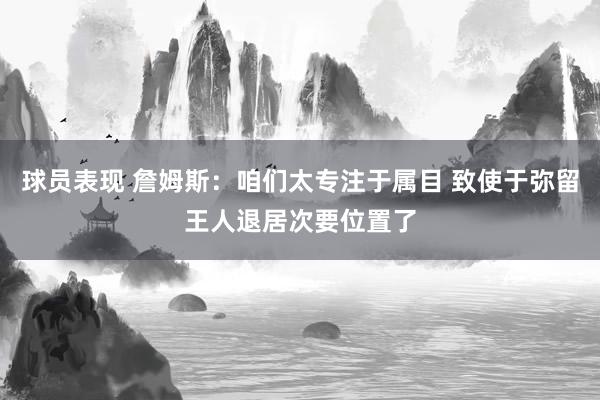 球员表现 詹姆斯：咱们太专注于属目 致使于弥留王人退居次要位置了