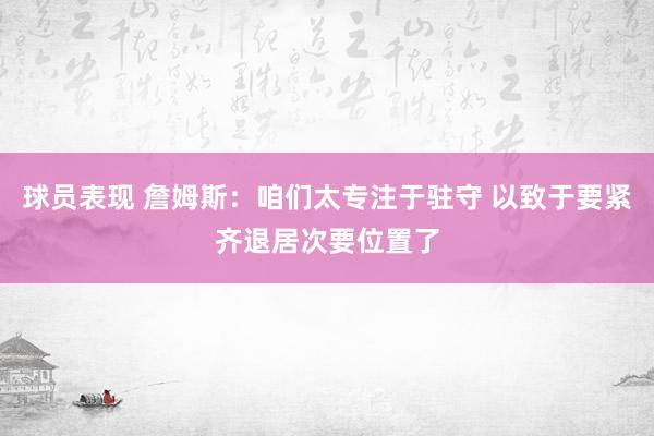 球员表现 詹姆斯：咱们太专注于驻守 以致于要紧齐退居次要位置了