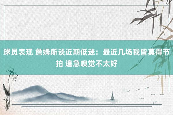 球员表现 詹姆斯谈近期低迷：最近几场我皆莫得节拍 遑急嗅觉不太好