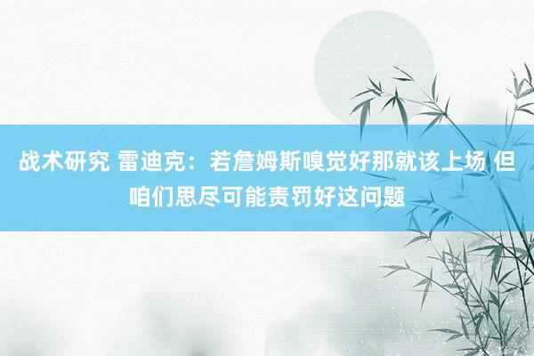 战术研究 雷迪克：若詹姆斯嗅觉好那就该上场 但咱们思尽可能责罚好这问题