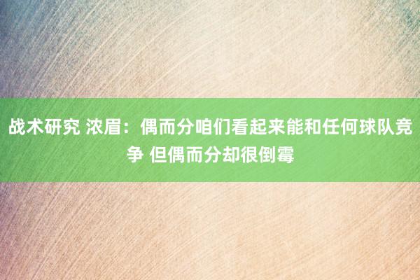 战术研究 浓眉：偶而分咱们看起来能和任何球队竞争 但偶而分却很倒霉