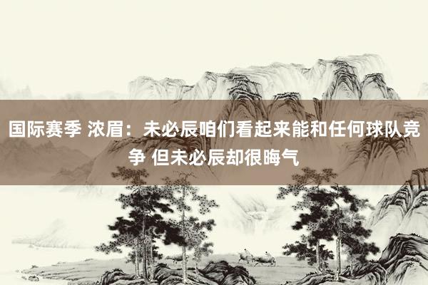 国际赛季 浓眉：未必辰咱们看起来能和任何球队竞争 但未必辰却很晦气