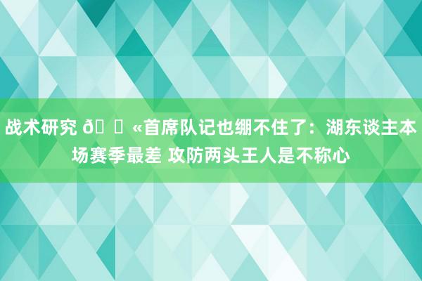 战术研究 😫首席队记也绷不住了：湖东谈主本场赛季最差 攻防两头王人是不称心