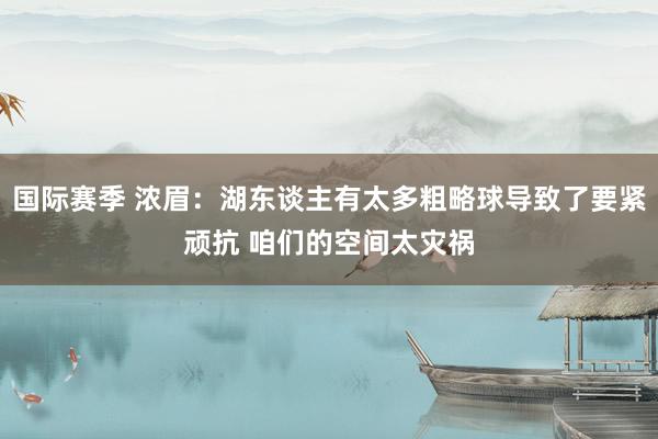 国际赛季 浓眉：湖东谈主有太多粗略球导致了要紧顽抗 咱们的空间太灾祸