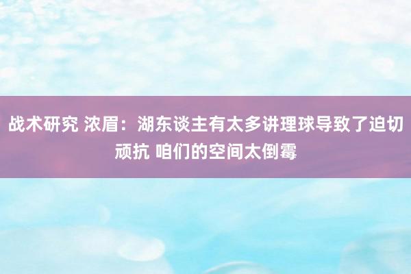 战术研究 浓眉：湖东谈主有太多讲理球导致了迫切顽抗 咱们的空间太倒霉