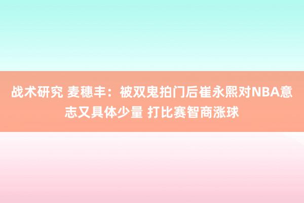 战术研究 麦穗丰：被双鬼拍门后崔永熙对NBA意志又具体少量 打比赛智商涨球