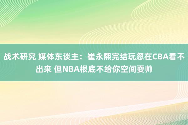 战术研究 媒体东谈主：崔永熙完结玩忽在CBA看不出来 但NBA根底不给你空间耍帅