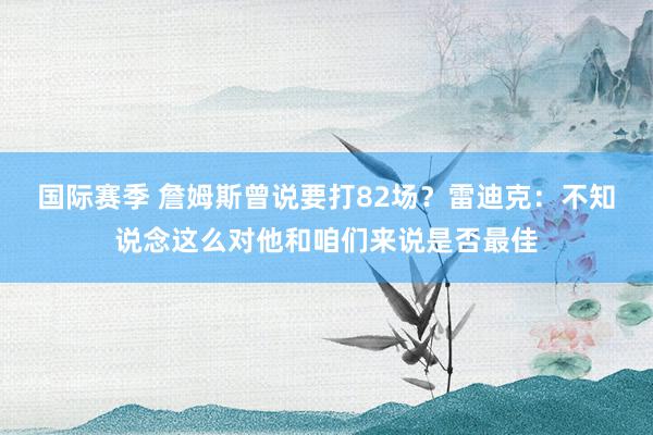 国际赛季 詹姆斯曾说要打82场？雷迪克：不知说念这么对他和咱们来说是否最佳