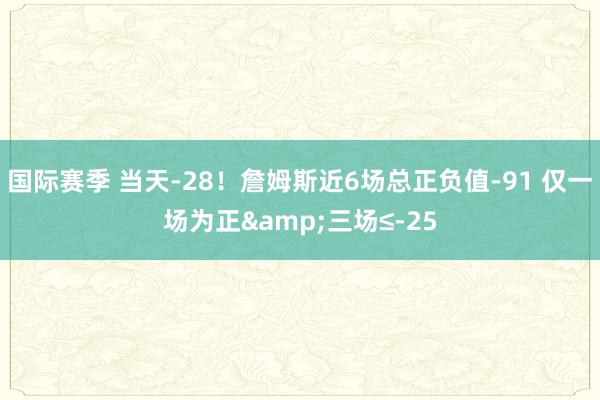 国际赛季 当天-28！詹姆斯近6场总正负值-91 仅一场为正&三场≤-25