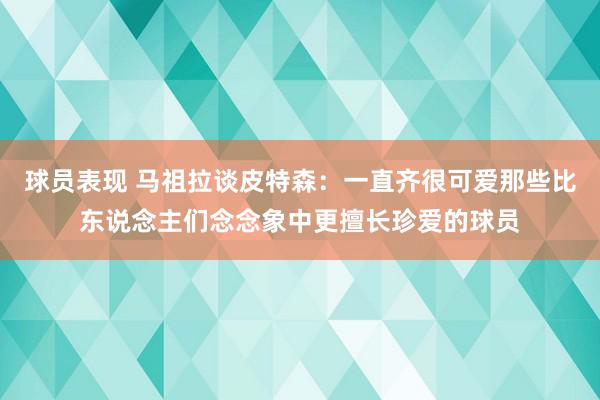 球员表现 马祖拉谈皮特森：一直齐很可爱那些比东说念主们念念象中更擅长珍爱的球员