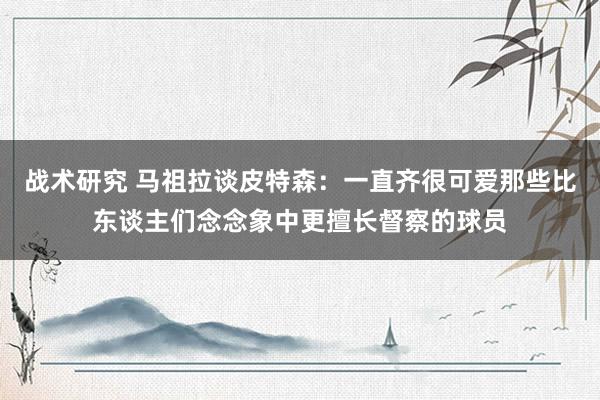 战术研究 马祖拉谈皮特森：一直齐很可爱那些比东谈主们念念象中更擅长督察的球员