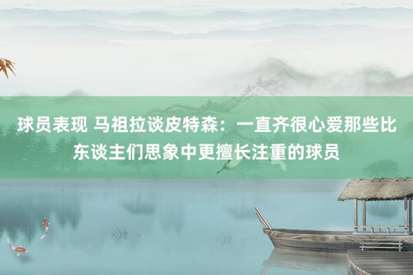 球员表现 马祖拉谈皮特森：一直齐很心爱那些比东谈主们思象中更擅长注重的球员