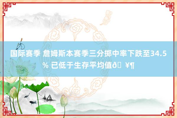 国际赛季 詹姆斯本赛季三分掷中率下跌至34.5% 已低于生存平均值🥶