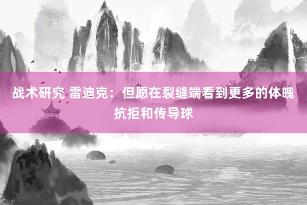 战术研究 雷迪克：但愿在裂缝端看到更多的体魄抗拒和传导球