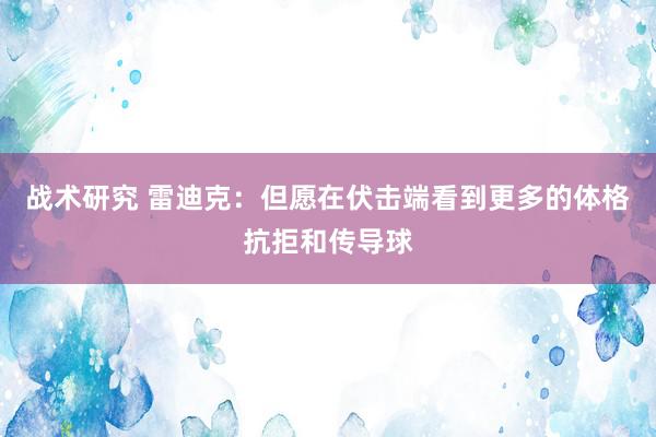 战术研究 雷迪克：但愿在伏击端看到更多的体格抗拒和传导球