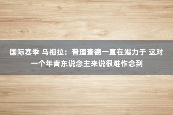 国际赛季 马祖拉：普理查德一直在竭力于 这对一个年青东说念主来说很难作念到