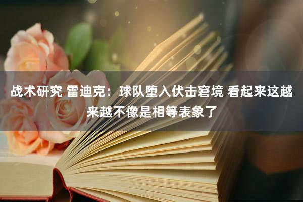 战术研究 雷迪克：球队堕入伏击窘境 看起来这越来越不像是相等表象了