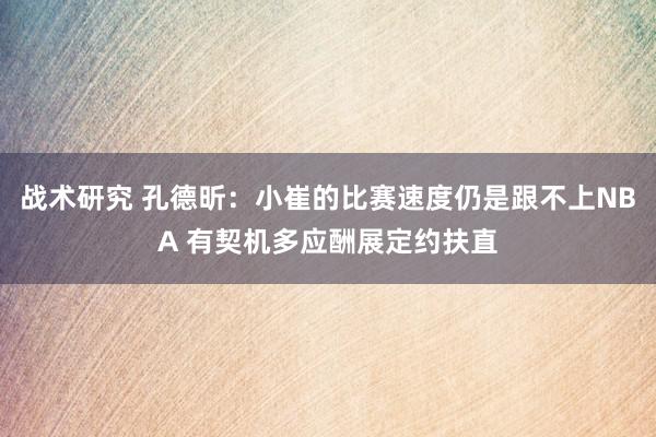 战术研究 孔德昕：小崔的比赛速度仍是跟不上NBA 有契机多应酬展定约扶直