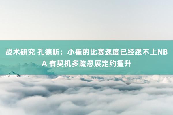 战术研究 孔德昕：小崔的比赛速度已经跟不上NBA 有契机多疏忽展定约擢升