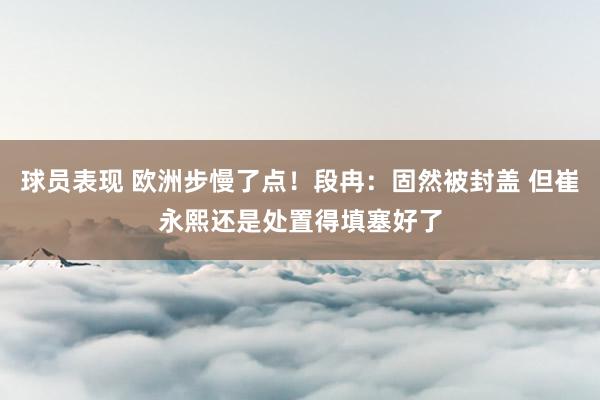 球员表现 欧洲步慢了点！段冉：固然被封盖 但崔永熙还是处置得填塞好了