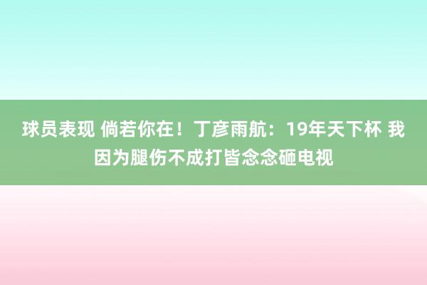 球员表现 倘若你在！丁彦雨航：19年天下杯 我因为腿伤不成打皆念念砸电视