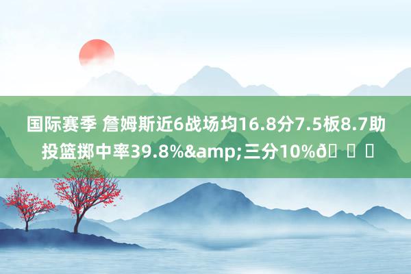 国际赛季 詹姆斯近6战场均16.8分7.5板8.7助 投篮掷中率39.8%&三分10%👀