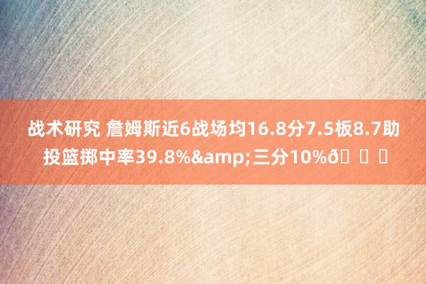 战术研究 詹姆斯近6战场均16.8分7.5板8.7助 投篮掷中率39.8%&三分10%👀