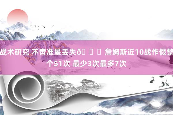 战术研究 不啻准星丢失🙄詹姆斯近10战作假整个51次 最少3次最多7次