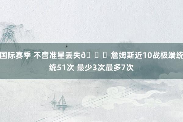 国际赛季 不啻准星丢失🙄詹姆斯近10战极端统统51次 最少3次最多7次