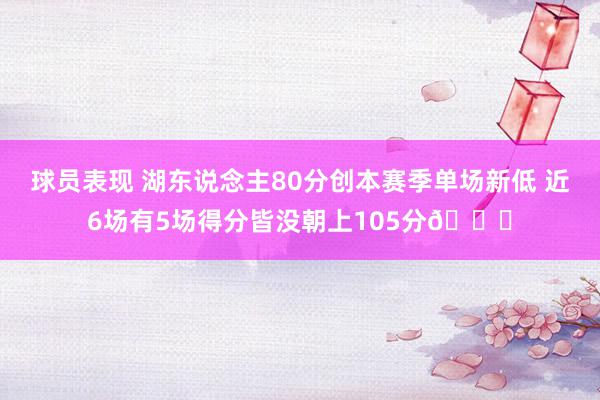 球员表现 湖东说念主80分创本赛季单场新低 近6场有5场得分皆没朝上105分😑