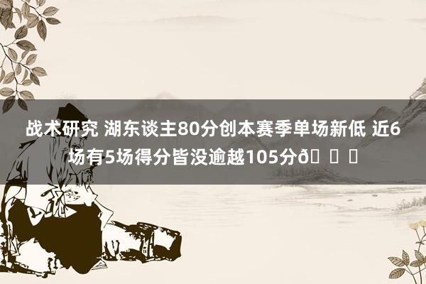 战术研究 湖东谈主80分创本赛季单场新低 近6场有5场得分皆没逾越105分😑