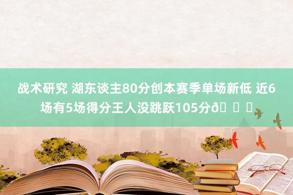 战术研究 湖东谈主80分创本赛季单场新低 近6场有5场得分王人没跳跃105分😑