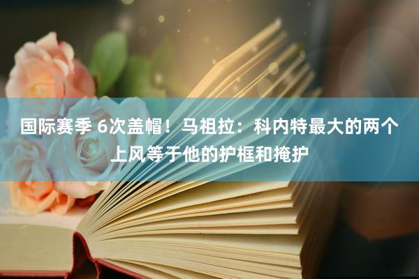 国际赛季 6次盖帽！马祖拉：科内特最大的两个上风等于他的护框和掩护