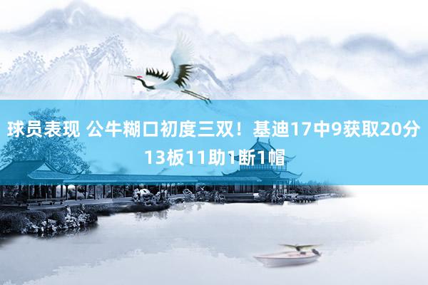 球员表现 公牛糊口初度三双！基迪17中9获取20分13板11助1断1帽