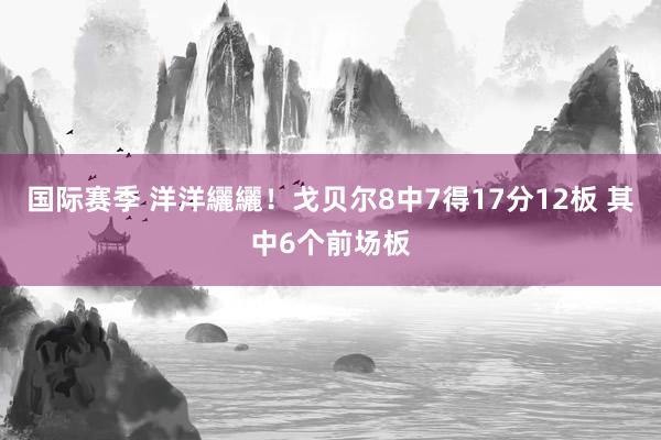 国际赛季 洋洋纚纚！戈贝尔8中7得17分12板 其中6个前场板