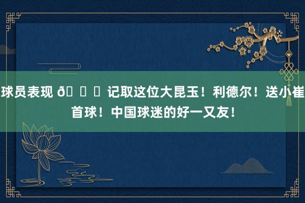 球员表现 😁记取这位大昆玉！利德尔！送小崔首球！中国球迷的好一又友！