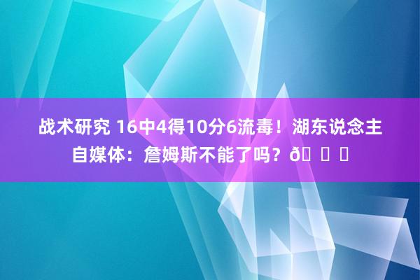 战术研究 16中4得10分6流毒！湖东说念主自媒体：詹姆斯不能了吗？💔