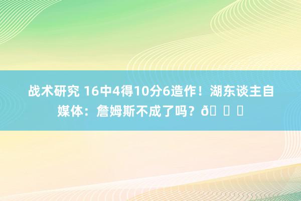 战术研究 16中4得10分6造作！湖东谈主自媒体：詹姆斯不成了吗？💔