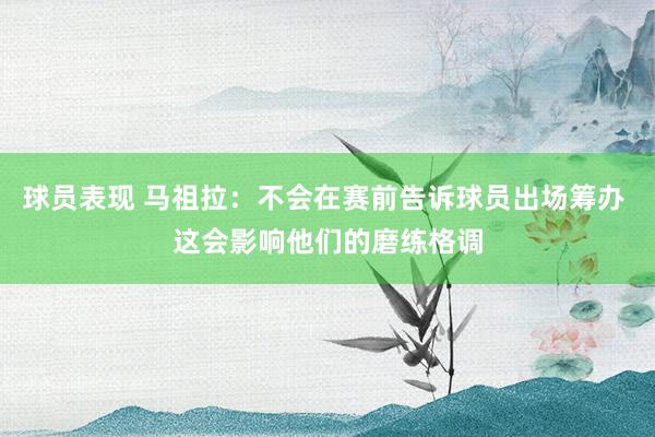 球员表现 马祖拉：不会在赛前告诉球员出场筹办 这会影响他们的磨练格调