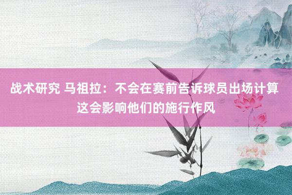 战术研究 马祖拉：不会在赛前告诉球员出场计算 这会影响他们的施行作风