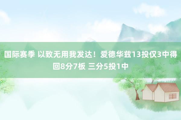 国际赛季 以致无用我发达！爱德华兹13投仅3中得回8分7板 三分5投1中