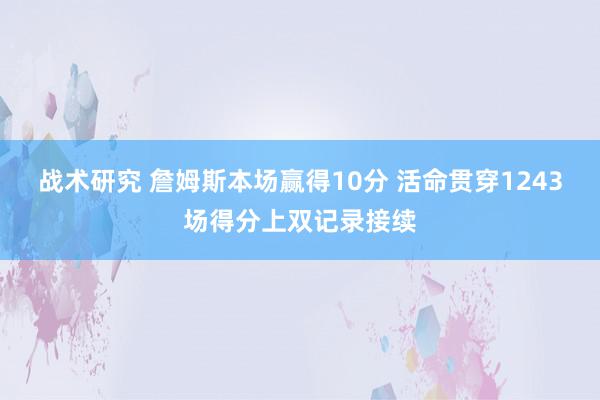 战术研究 詹姆斯本场赢得10分 活命贯穿1243场得分上双记录接续