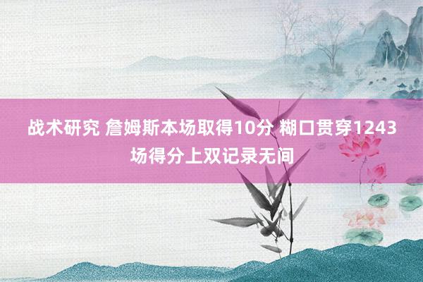 战术研究 詹姆斯本场取得10分 糊口贯穿1243场得分上双记录无间