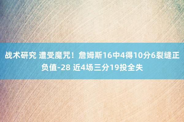 战术研究 遭受魔咒！詹姆斯16中4得10分6裂缝正负值-28 近4场三分19投全失